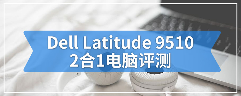 Dell Latitude 9510 2合1电脑评测