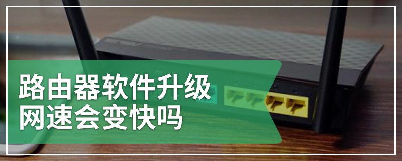 路由器软件升级网速会变快吗