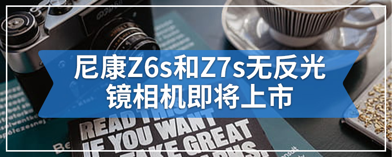 尼康Z6s和Z7s无反光镜相机即将上市
