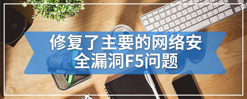 修复了主要的网络安全漏洞F5问题