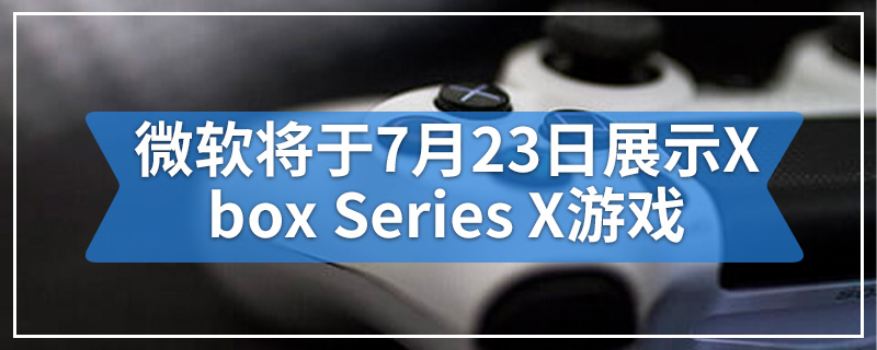 微软将于7月23日展示Xbox Series X游戏