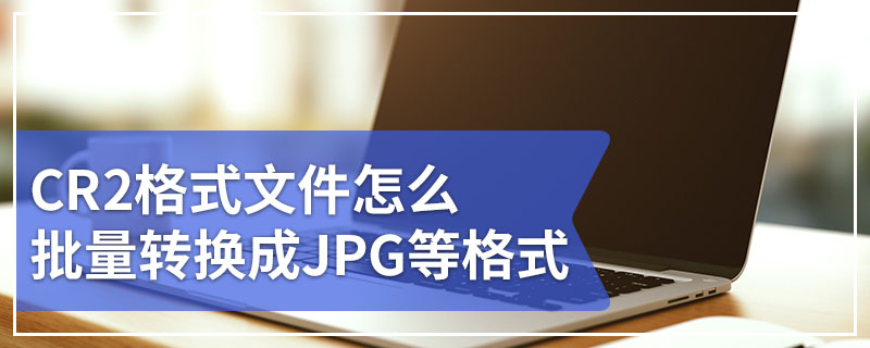 CR2格式文件怎么批量转换成JPG等格式