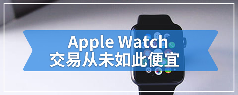 Apple Watch交易从未如此便宜