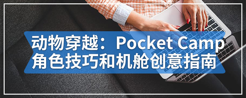 动物穿越：Pocket Camp角色技巧和机舱创意指南
