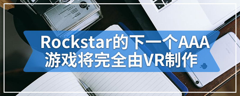 Rockstar的下一个AAA游戏将完全由VR制作