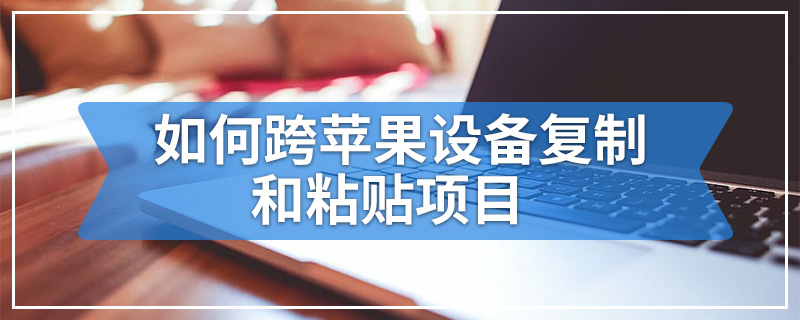 如何跨苹果设备复制和粘贴项目