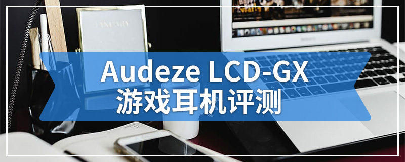 Audeze LCD-GX游戏耳机评测