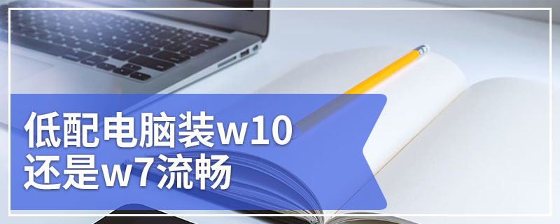 低配电脑装w10还是w7流畅