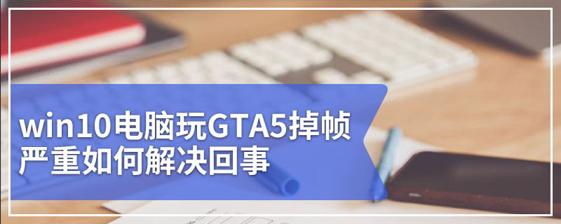 win10电脑玩GTA5掉帧严重如何解决