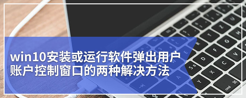 win10安装或运行软件弹出用户账户控制窗口的两种解决方法