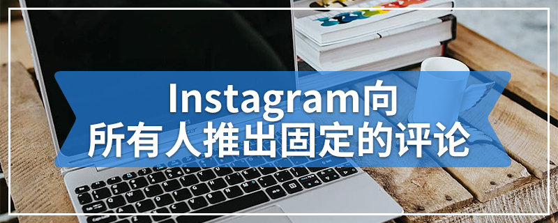 Instagram向所有人推出固定的评论