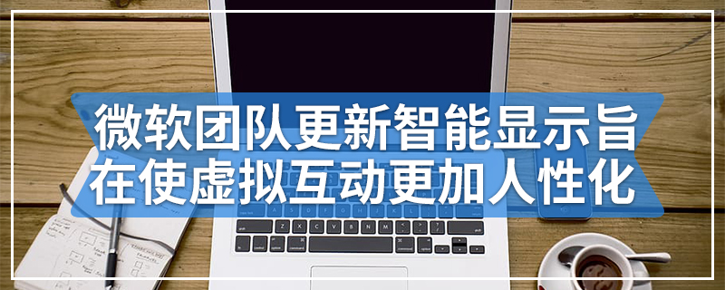 微软团队更新智能显示旨在使虚拟互动更加人性化
