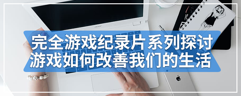 完全游戏纪录片系列探讨了游戏如何改善我们的生活