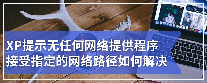 XP提示无任何网络提供程序接受指定的网络路径如何解决