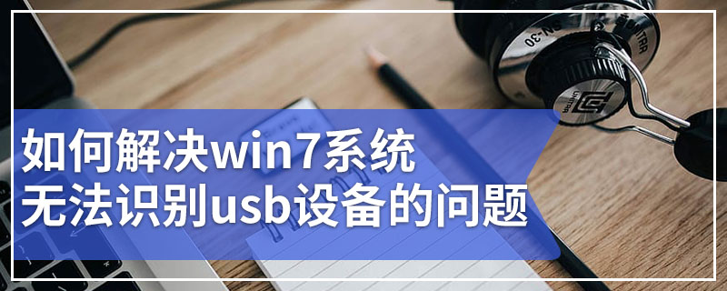 如何解决win7系统无法识别usb设备的问题