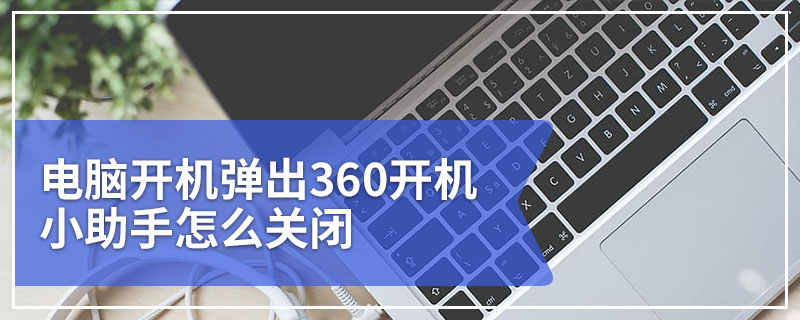 电脑开机弹出360开机小助手怎么关闭