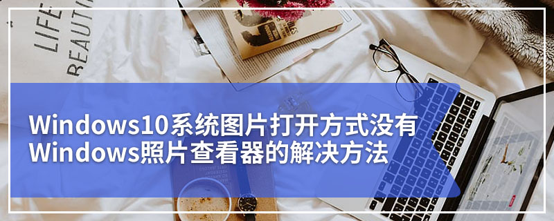 Windows10系统图片打开方式没有Windows照片查看器的解决方法