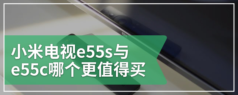 小米电视e55s与e55c哪个更值得买