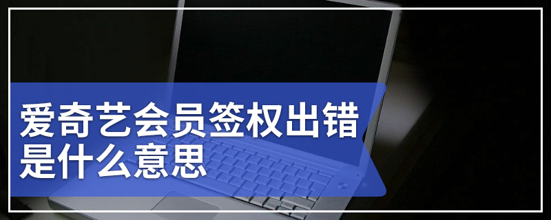 爱奇艺会员签权出错是什么意思 爱奇艺会员签权出错的解决方法