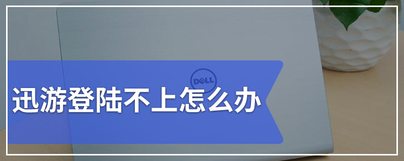 迅游登陆不上怎么办 迅游登陆不上的解决办法