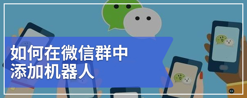 如何在微信群中添加机器人 在微信群添加机器人的方法