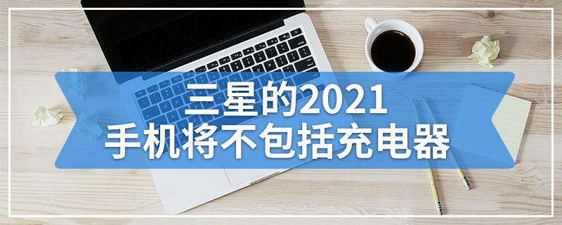 三星的2021手机将不包括充电器