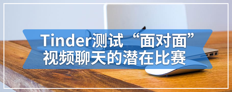 Tinder测试“面对面”视频聊天的潜在比赛