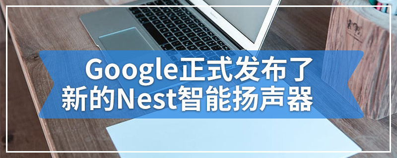 Google正式发布了新的Nest智能扬声器
