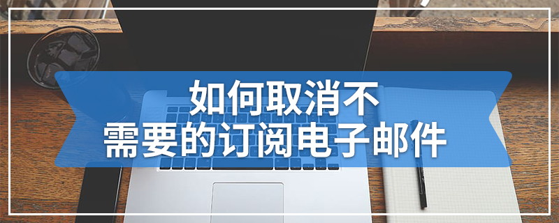 如何取消不需要的订阅电子邮件