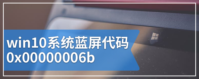 win10系统蓝屏代码0x00000006b