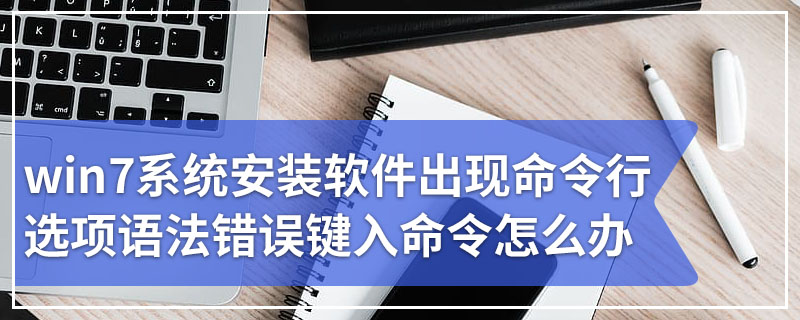 win7系统安装软件出现命令行选项语法错误键入命令怎么办