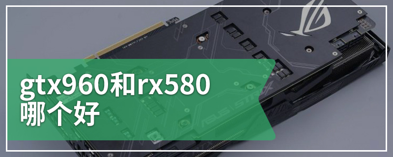 gtx960和rx580哪个好