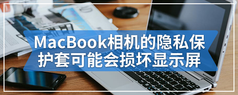 MacBook相机的隐私保护套可能会损坏显示屏