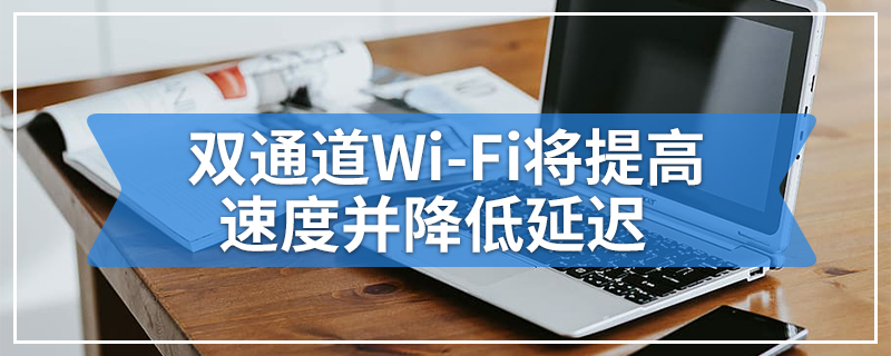 双通道Wi-Fi将提高速度并降低延迟