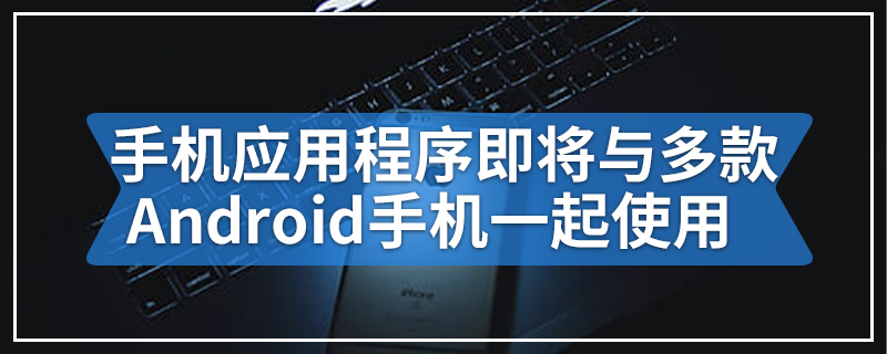 您的手机应用程序即将与多款Android智能手机一起使用