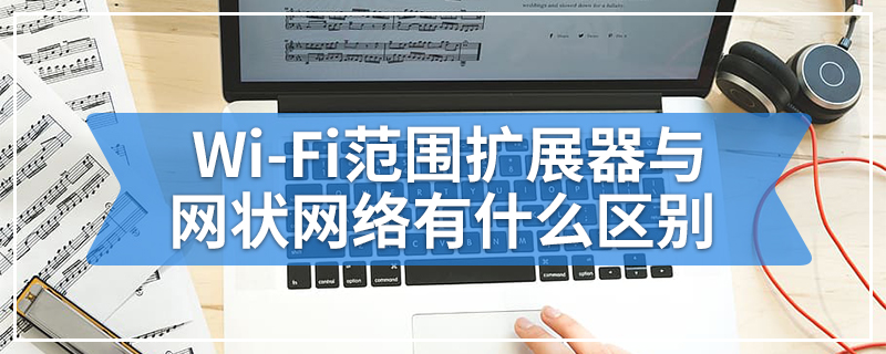 Wi-Fi范围扩展器与网状网络有什么区别