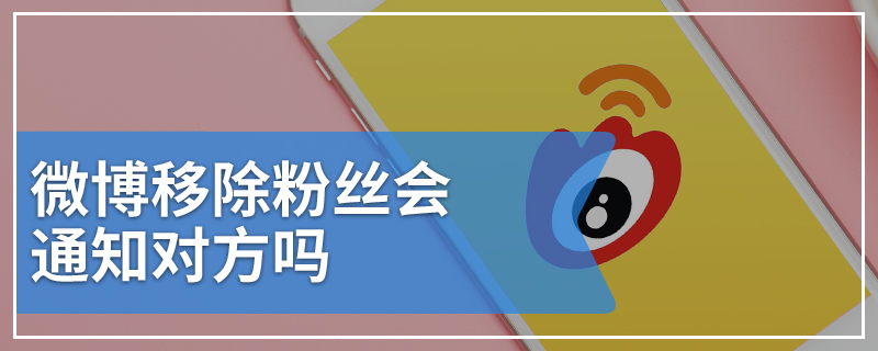 微博移除粉丝会通知对方吗