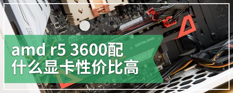 amd r5 3600配什么显卡性价比高