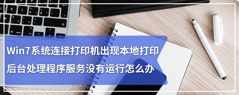 Win7系统连接打印机出现本地打印后台处理程序服务没有运行怎么办