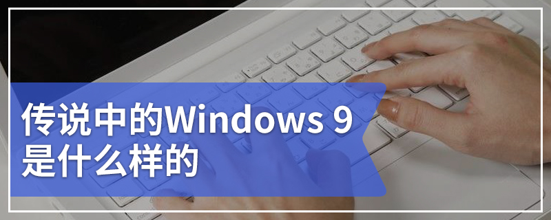 传说中的Windows 9是什么样的