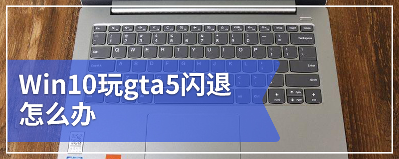 Win10玩gta5闪退怎么办