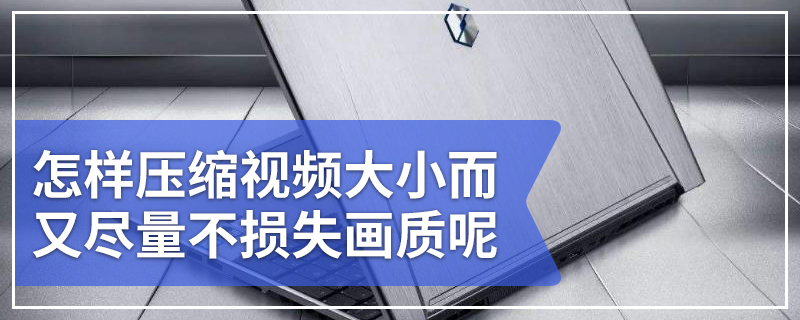 怎样压缩视频大小而又尽量不损失画质呢