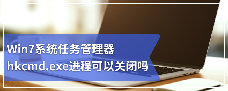 Win7系统任务管理器hkcmd.exe进程可以关闭吗