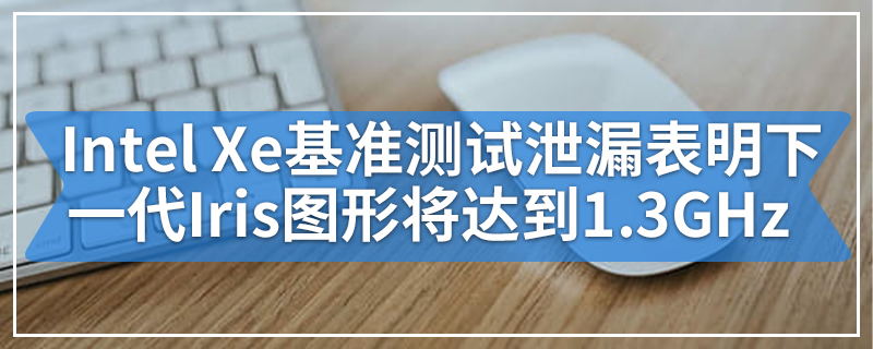 最新的Intel Xe基准测试泄漏表明下一代Iris图形将达到1.3GHz