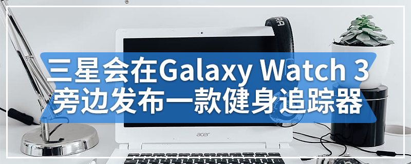 三星可能会在Galaxy Watch 3旁边发布一款廉价的健身追踪器