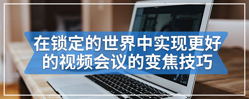 在锁定的世界中实现更好的视频会议的变焦技巧