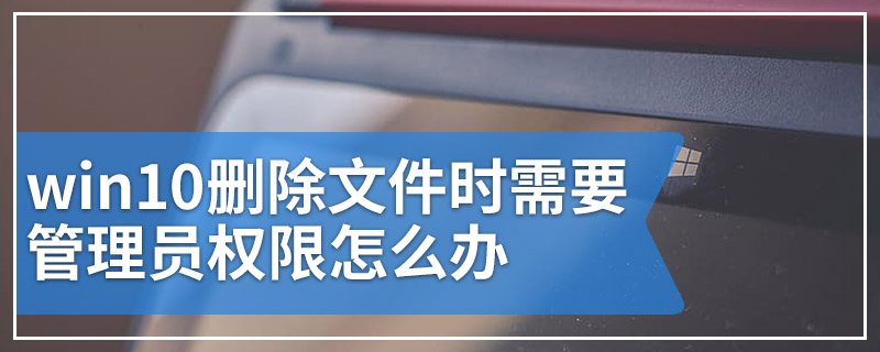 win10删除文件时需要管理员权限怎么办