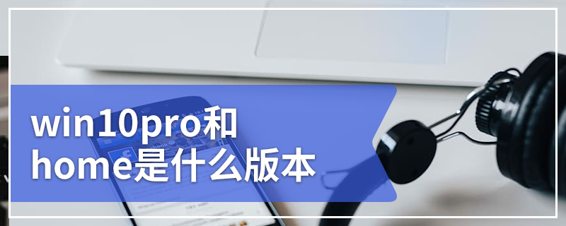 win10 home和pro有什么区别 win10pro和home是什么版本