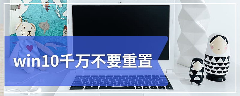 win10千万不要重置 win10重置电脑对电脑有危害吗