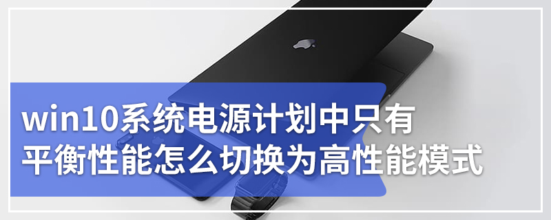 win10系统电源计划中只有平衡性能怎么切换为高性能模式